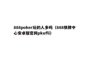 888poker玩的人多吗（888棋牌中心安卓版官网pkufli）