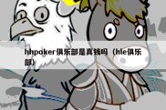 hhpoker俱乐部是真钱吗（hle俱乐部）