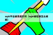 wpk平台被系统针对（wpe被检测怎么破解）