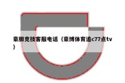 豪胆竞技客服电话（豪博体育追c77点tv）