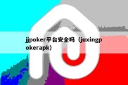 jjpoker平台安全吗（juxingpokerapk）