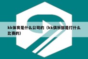 kk体育是什么公司的（kk俱乐部是打什么比赛的）