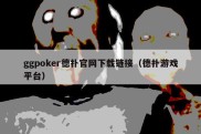 ggpoker德扑官网下载链接（德扑游戏平台）