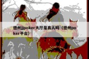 德州jjpoker大厅是真人吗（德州poker平台）