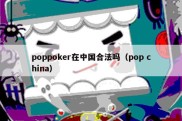 poppoker在中国合法吗（pop china）