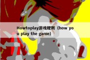 Howtoplay游戏规则（how you play the game）