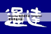 wepoker软件进不去（wepoker登录界面卡着）