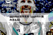 ggpoker软件买币（ggpoker国内怎么玩）