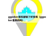 ggpoker俱乐部输了好多钱（ggpoker是真的吗）