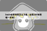 bwin必赢体育怎么下载（必赢365体育唯一官网）