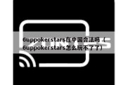 6uppokerstars在中国合法吗（6uppokerstars怎么玩不了了）