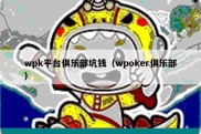 wpk平台俱乐部坑钱（wpoker俱乐部）