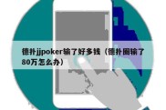 德扑jjpoker输了好多钱（德扑圈输了80万怎么办）