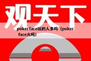 pokerface玩的人多吗（poker face火吗）