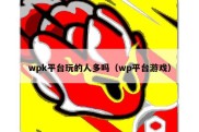 wpk平台玩的人多吗（wp平台游戏）