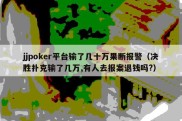 jjpoker平台输了几十万果断报警（决胜扑克输了几万,有人去报案退钱吗?）