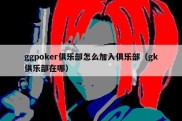 ggpoker俱乐部怎么加入俱乐部（gk俱乐部在哪）