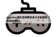 ggpoker德扑官网要花多少才能取款（在线玩德扑）