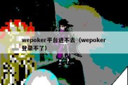 wepoker平台进不去（wepoker登录不了）