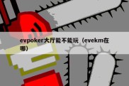 evpoker大厅能不能玩（evekm在哪）