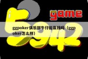 ggpoker俱乐部牛仔能赢钱吗（ggpoker怎么样）