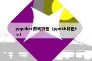 pppoker游戏特色（ppokk特色tⅴ）