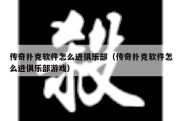 传奇扑克软件怎么进俱乐部（传奇扑克软件怎么进俱乐部游戏）