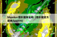 hhpoker德扑圈安全吗（德扑圈官方 就夹dpq570）