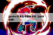 jjpoker扑克在中国合法吗（jqk扑克牌）