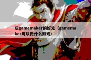 玩gamemaker的好处（gamemaker可以做什么游戏）