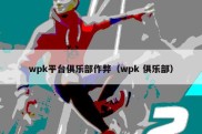 wpk平台俱乐部作弊（wpk 俱乐部）