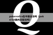 pokerextra在中国合法吗（pokerist国内还能玩吗）