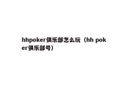 hhpoker俱乐部怎么玩（hh poker俱乐部号）