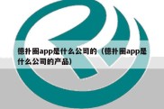 德扑圈app是什么公司的（德扑圈app是什么公司的产品）