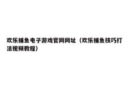 欢乐捕鱼电子游戏官网网址（欢乐捕鱼技巧打法视频教程）