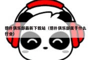 德扑俱乐部最新下载站（德扑俱乐部属于什么行业）