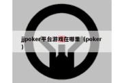 jjpoker平台游戏在哪里（poker）