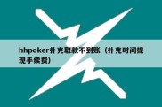 hhpoker扑克取款不到账（扑克时间提现手续费）