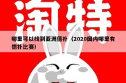 哪里可以找到亚洲德扑（2020国内哪里有德扑比赛）