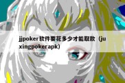 jjpoker软件要花多少才能取款（juxingpokerapk）