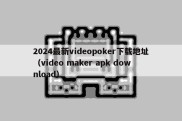 2024最新videopoker下载地址（video maker apk download）