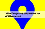 下载安装wepoker软件的注意事项（安卓下载wepoker）