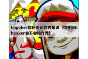 hhpoker德扑圈运营方是谁（德扑圈hhpoker会不会被作弊）