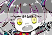 dafapoker游戏在哪里（da poker）