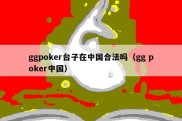 ggpoker台子在中国合法吗（gg poker中国）