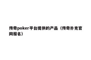 传奇poker平台提供的产品（传奇扑克官网报名）