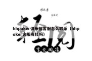 hhpoker俱乐部客服怎么联系（hhpoker客服有挂吗）