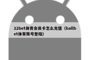 22bet体育会员卡怎么充值（ballbet体育账号登陆）