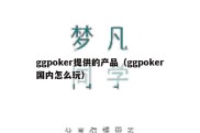 ggpoker提供的产品（ggpoker国内怎么玩）