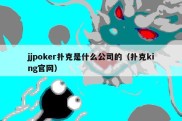 jjpoker扑克是什么公司的（扑克king官网）